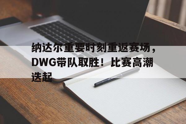 金年会-纳达尔重要时刻重返赛场，DWG带队取胜！比赛高潮迭起的简单介绍