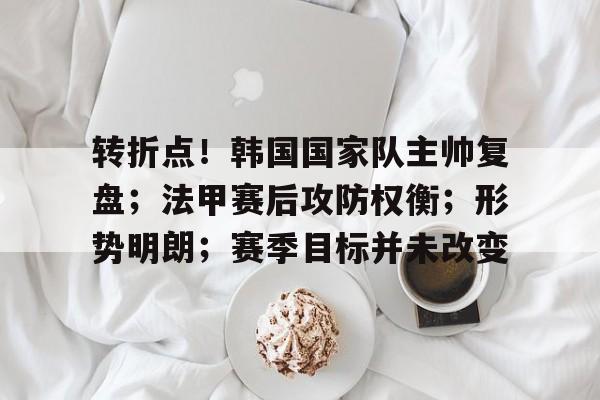 金年会官网-转折点！韩国国家队主帅复盘；法甲赛后攻防权衡；形势明朗；赛季目标并未改变的简单介绍