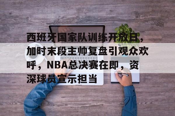 金年会官网入口-包含西班牙国家队训练开放日，加时末段主帅复盘引观众欢呼，NBA总决赛在即，资深球员宣示担当的词条
