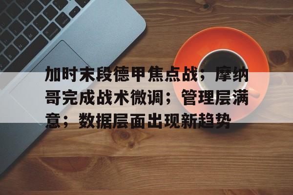 金年会app-包含加时末段德甲焦点战；摩纳哥完成战术微调；管理层满意；数据层面出现新趋势的词条
