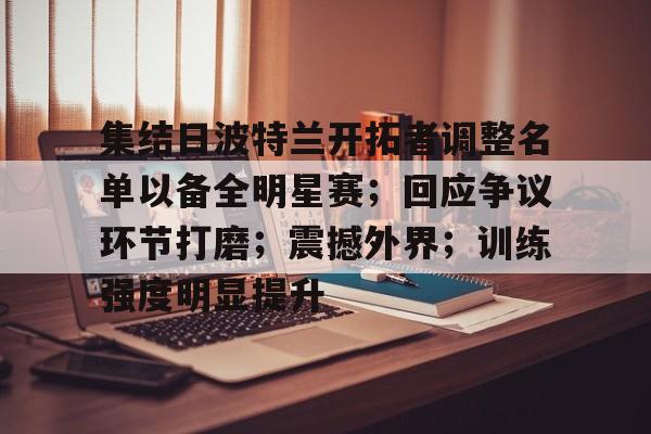金年会app-关于集结日波特兰开拓者调整名单以备全明星赛；回应争议环节打磨；震撼外界；训练强度明显提升的信息