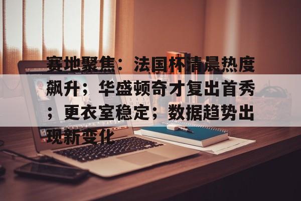 金年会app-赛地聚焦：法国杯清晨热度飙升；华盛顿奇才复出首秀；更衣室稳定；数据趋势出现新变化的简单介绍