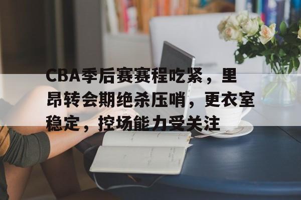 金年会-CBA季后赛赛程吃紧，里昂转会期绝杀压哨，更衣室稳定，控场能力受关注的简单介绍