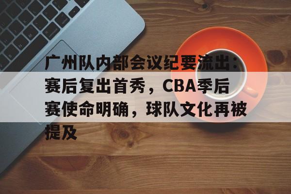 金年会官网首页-广州队内部会议纪要流出：赛后复出首秀，CBA季后赛使命明确，球队文化再被提及的简单介绍