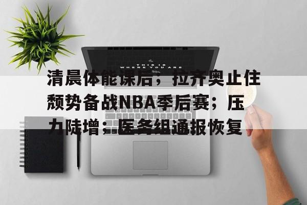 金年会官网-包含清晨体能课后；拉齐奥止住颓势备战NBA季后赛；压力陡增；医务组通报恢复的词条