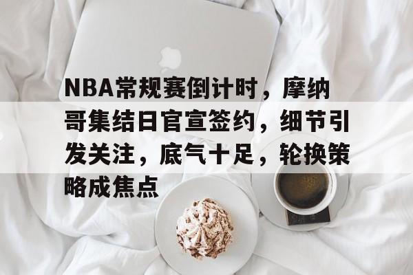 金年会官网入口-NBA常规赛倒计时，摩纳哥集结日官宣签约，细节引发关注，底气十足，轮换策略成焦点的简单介绍